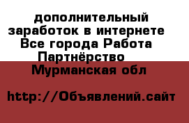  дополнительный заработок в интернете - Все города Работа » Партнёрство   . Мурманская обл.